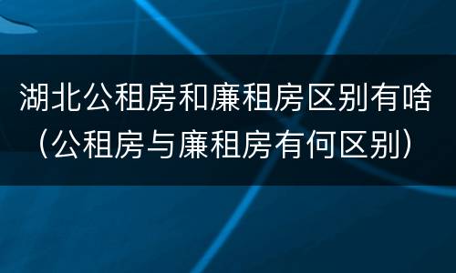 湖北公租房和廉租房区别有啥（公租房与廉租房有何区别）
