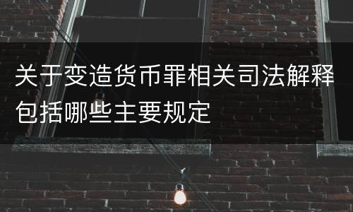 关于变造货币罪相关司法解释包括哪些主要规定