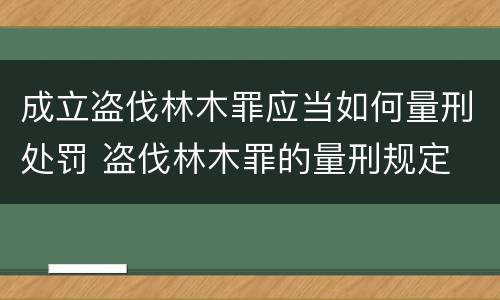 成立盗伐林木罪应当如何量刑处罚 盗伐林木罪的量刑规定