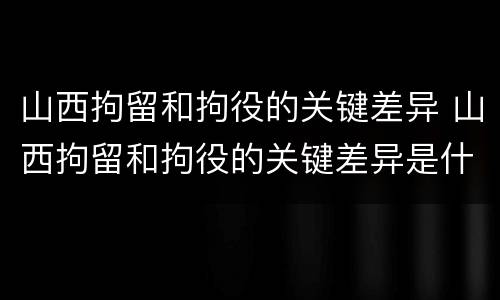 山西拘留和拘役的关键差异 山西拘留和拘役的关键差异是什么
