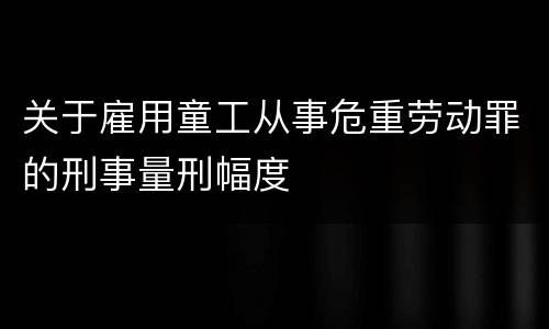 关于雇用童工从事危重劳动罪的刑事量刑幅度