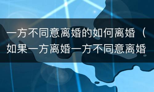 一方不同意离婚的如何离婚（如果一方离婚一方不同意离婚怎么办）