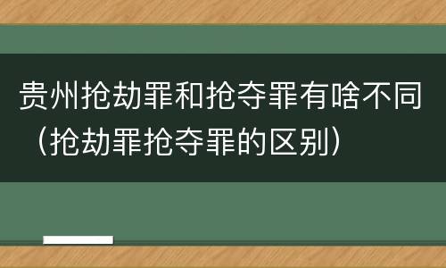 贵州抢劫罪和抢夺罪有啥不同（抢劫罪抢夺罪的区别）