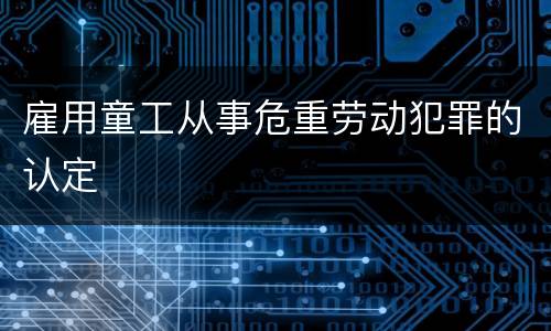 雇用童工从事危重劳动犯罪的认定