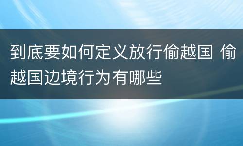 到底要如何定义放行偷越国 偷越国边境行为有哪些