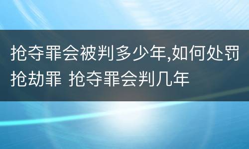 抢夺罪会被判多少年,如何处罚抢劫罪 抢夺罪会判几年