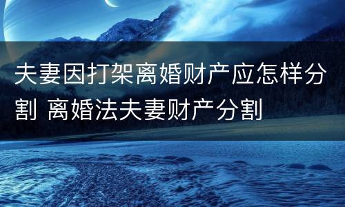 夫妻因打架离婚财产应怎样分割 离婚法夫妻财产分割