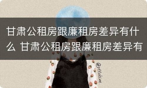 甘肃公租房跟廉租房差异有什么 甘肃公租房跟廉租房差异有什么不同