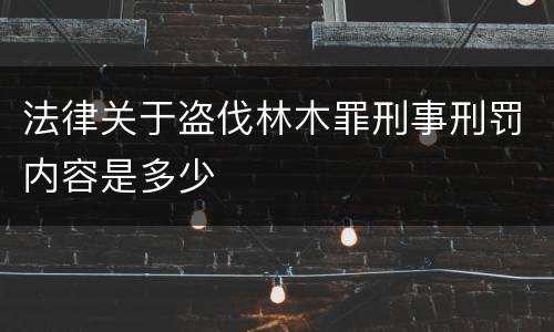 法律关于盗伐林木罪刑事刑罚内容是多少