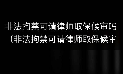 非法拘禁可请律师取保候审吗（非法拘禁可请律师取保候审吗知乎）