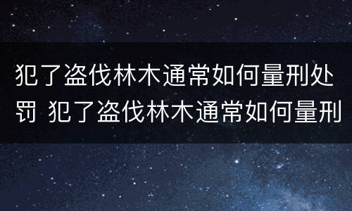 犯了盗伐林木通常如何量刑处罚 犯了盗伐林木通常如何量刑处罚标准