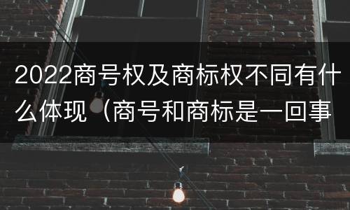 2022商号权及商标权不同有什么体现（商号和商标是一回事吗）