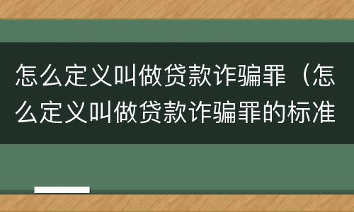 怎么定义叫做贷款诈骗罪（怎么定义叫做贷款诈骗罪的标准）