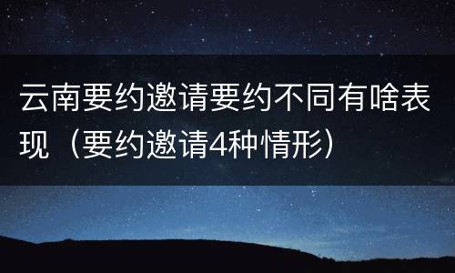 云南要约邀请要约不同有啥表现（要约邀请4种情形）