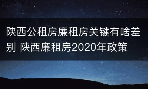 陕西公租房廉租房关键有啥差别 陕西廉租房2020年政策