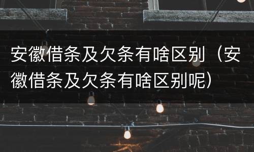 安徽借条及欠条有啥区别（安徽借条及欠条有啥区别呢）