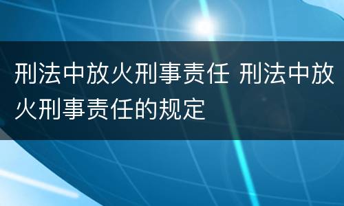 刑法中放火刑事责任 刑法中放火刑事责任的规定