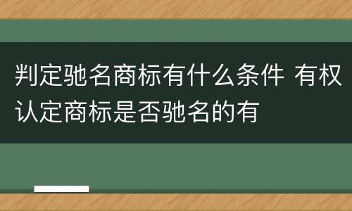 判定驰名商标有什么条件 有权认定商标是否驰名的有