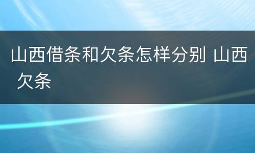 山西借条和欠条怎样分别 山西 欠条