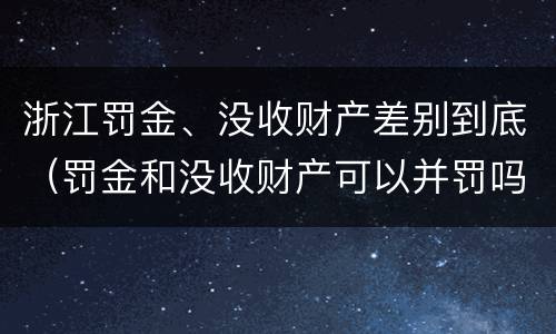 浙江罚金、没收财产差别到底（罚金和没收财产可以并罚吗）