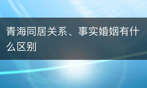 青海同居关系、事实婚姻有什么区别