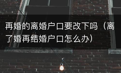 再婚的离婚户口要改下吗（离了婚再结婚户口怎么办）
