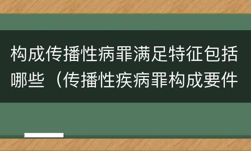构成传播性病罪满足特征包括哪些（传播性疾病罪构成要件）
