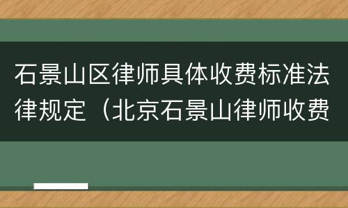 石景山区律师具体收费标准法律规定（北京石景山律师收费）