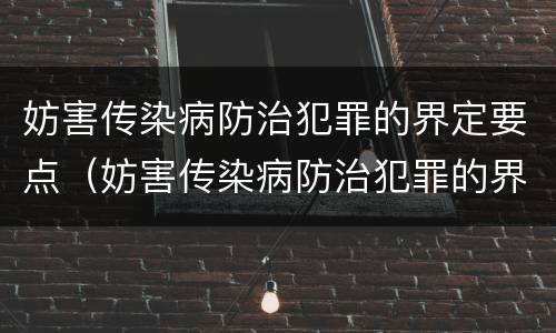 妨害传染病防治犯罪的界定要点（妨害传染病防治犯罪的界定要点是什么）