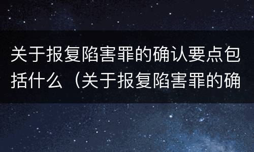 关于报复陷害罪的确认要点包括什么（关于报复陷害罪的确认要点包括什么内容）