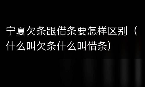 宁夏欠条跟借条要怎样区别（什么叫欠条什么叫借条）