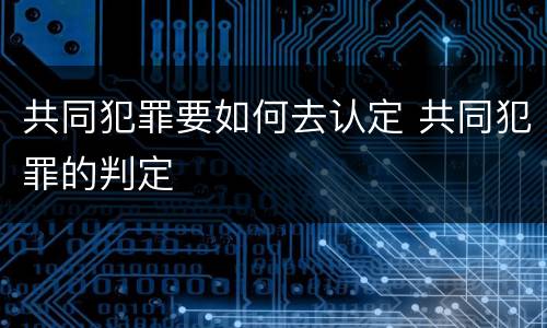 共同犯罪要如何去认定 共同犯罪的判定