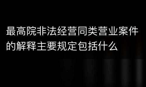 最高院非法经营同类营业案件的解释主要规定包括什么