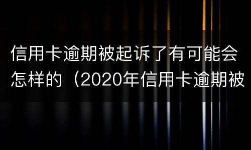 信用卡逾期被起诉了有可能会怎样的（2020年信用卡逾期被起诉立案后怎么解决）