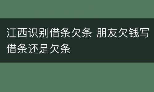 江西识别借条欠条 朋友欠钱写借条还是欠条
