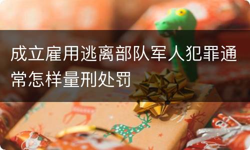 成立雇用逃离部队军人犯罪通常怎样量刑处罚
