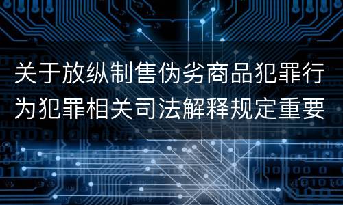 关于放纵制售伪劣商品犯罪行为犯罪相关司法解释规定重要内容包括什么