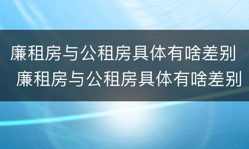 廉租房与公租房具体有啥差别 廉租房与公租房具体有啥差别吗