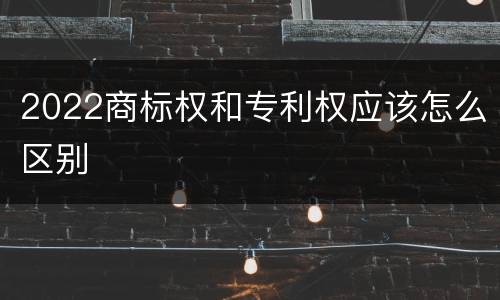 2022商标权和专利权应该怎么区别