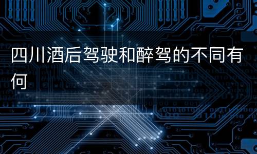 四川酒后驾驶和醉驾的不同有何