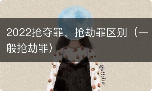 2022抢夺罪、抢劫罪区别（一般抢劫罪）