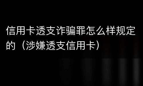 信用卡透支诈骗罪怎么样规定的（涉嫌透支信用卡）
