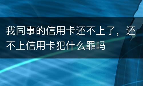 我同事的信用卡还不上了，还不上信用卡犯什么罪吗