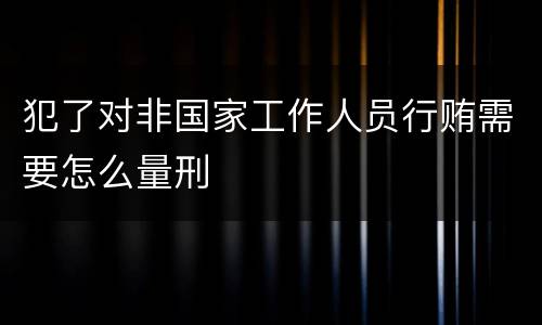 犯了对非国家工作人员行贿需要怎么量刑
