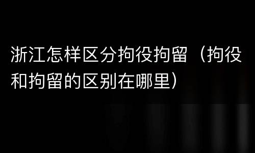 浙江怎样区分拘役拘留（拘役和拘留的区别在哪里）