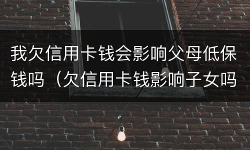 我欠信用卡钱会影响父母低保钱吗（欠信用卡钱影响子女吗）