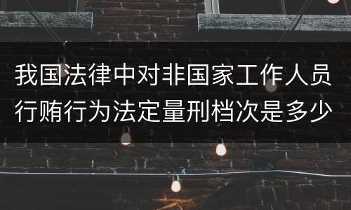 我国法律中对非国家工作人员行贿行为法定量刑档次是多少