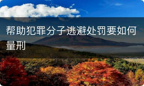 帮助犯罪分子逃避处罚要如何量刑