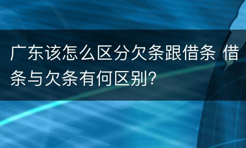 广东该怎么区分欠条跟借条 借条与欠条有何区别?