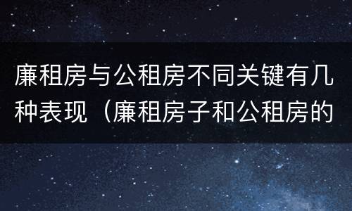 廉租房与公租房不同关键有几种表现（廉租房子和公租房的区别）